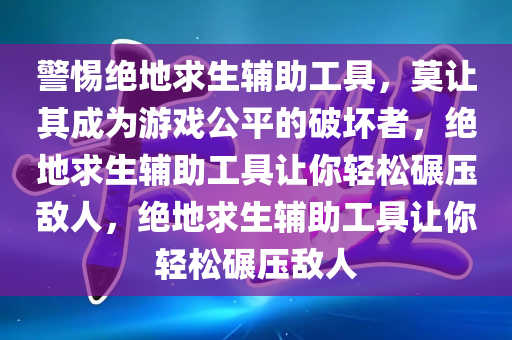 警惕绝地求生辅助工具，莫让其成为游戏公平的破坏者，绝地求生辅助工具让你轻松碾压敌人，绝地求生辅助工具让你轻松碾压敌人