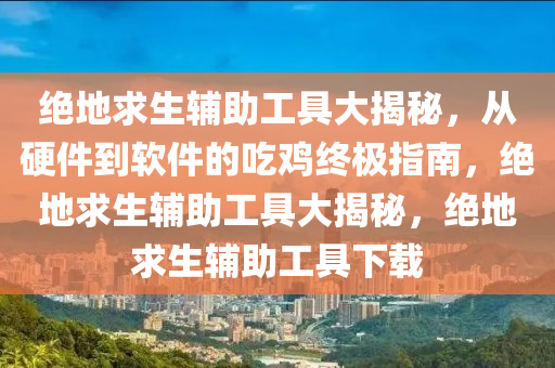 绝地求生辅助工具大揭秘，从硬件到软件的吃鸡终极指南，绝地求生辅助工具大揭秘，绝地求生辅助工具下载