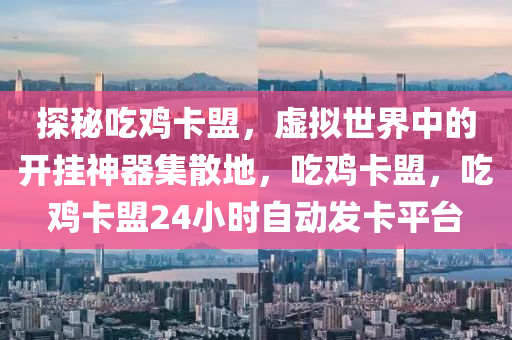 探秘吃鸡卡盟，虚拟世界中的开挂神器集散地，吃鸡卡盟，吃鸡卡盟24小时自动发卡平台