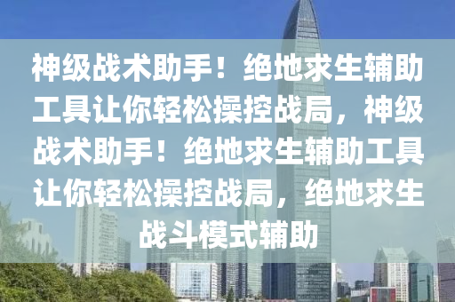 神级战术助手！绝地求生辅助工具让你轻松操控战局，神级战术助手！绝地求生辅助工具让你轻松操控战局，绝地求生战斗模式辅助