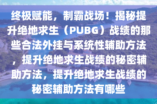 终极赋能，制霸战场！揭秘提升绝地求生（PUBG）战绩的那些合法外挂与系统性辅助方法，提升绝地求生战绩的秘密辅助方法，提升绝地求生战绩的秘密辅助方法有哪些