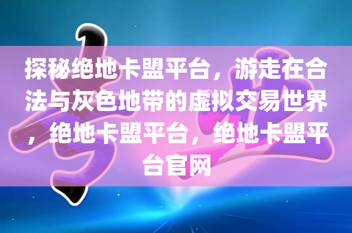 探秘绝地卡盟平台，游走在合法与灰色地带的虚拟交易世界，绝地卡盟平台，绝地卡盟平台官网