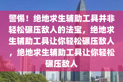 警惕！绝地求生辅助工具并非轻松碾压敌人的法宝，绝地求生辅助工具让你轻松碾压敌人，绝地求生辅助工具让你轻松碾压敌人