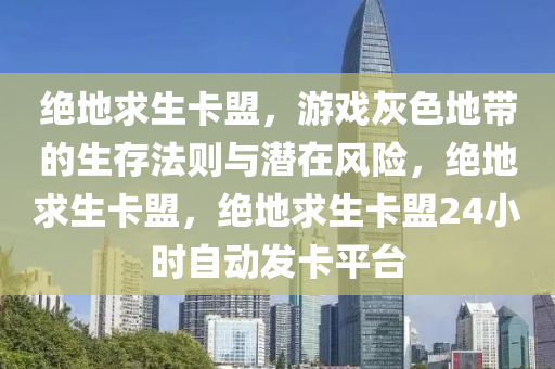 绝地求生卡盟，游戏灰色地带的生存法则与潜在风险，绝地求生卡盟，绝地求生卡盟24小时自动发卡平台