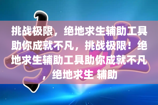 挑战极限，绝地求生辅助工具助你成就不凡，挑战极限！绝地求生辅助工具助你成就不凡，绝地求生 辅助