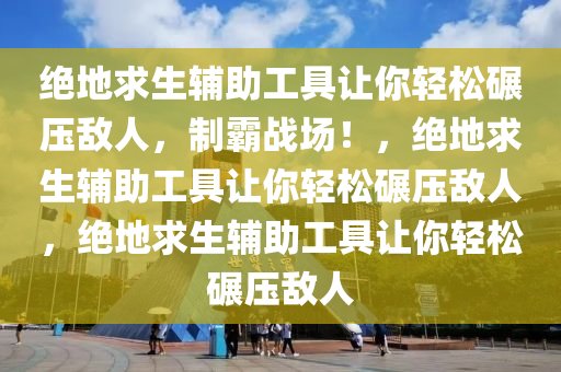 绝地求生辅助工具让你轻松碾压敌人，制霸战场！，绝地求生辅助工具让你轻松碾压敌人，绝地求生辅助工具让你轻松碾压敌人