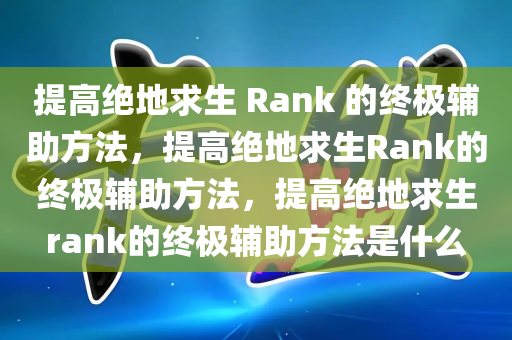 提高绝地求生 Rank 的终极辅助方法，提高绝地求生Rank的终极辅助方法，提高绝地求生rank的终极辅助方法是什么