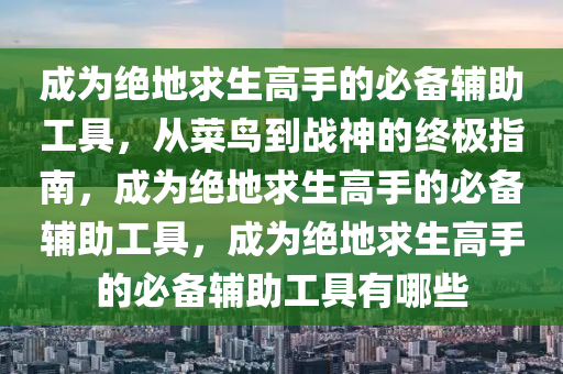 成为绝地求生高手的必备辅助工具，从菜鸟到战神的终极指南，成为绝地求生高手的必备辅助工具，成为绝地求生高手的必备辅助工具有哪些
