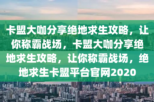 卡盟大咖分享绝地求生攻略，让你称霸战场，卡盟大咖分享绝地求生攻略，让你称霸战场，绝地求生卡盟平台官网2020