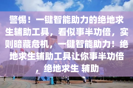 警惕！一键智能助力的绝地求生辅助工具，看似事半功倍，实则暗藏危机，一键智能助力！绝地求生辅助工具让你事半功倍，绝地求生 辅助