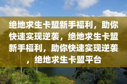 绝地求生卡盟新手福利，助你快速实现逆袭，绝地求生卡盟新手福利，助你快速实现逆袭，绝地求生卡盟平台