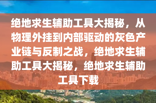 绝地求生辅助工具大揭秘，从物理外挂到内部驱动的灰色产业链与反制之战，绝地求生辅助工具大揭秘，绝地求生辅助工具下载