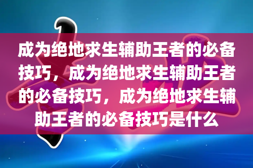 成为绝地求生辅助王者的必备技巧，成为绝地求生辅助王者的必备技巧，成为绝地求生辅助王者的必备技巧是什么