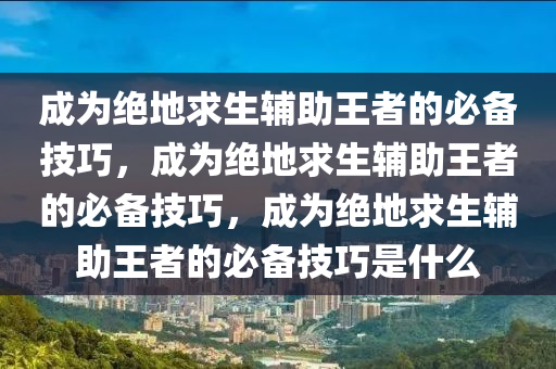 成为绝地求生辅助王者的必备技巧，成为绝地求生辅助王者的必备技巧，成为绝地求生辅助王者的必备技巧是什么