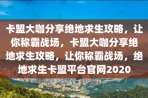 卡盟大咖分享绝地求生攻略，让你称霸战场，卡盟大咖分享绝地求生攻略，让你称霸战场，绝地求生卡盟平台官网2020