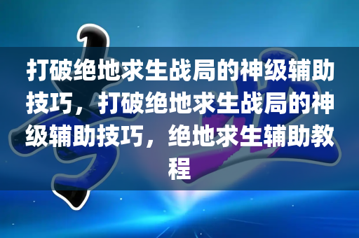 打破绝地求生战局的神级辅助技巧，打破绝地求生战局的神级辅助技巧，绝地求生辅助教程