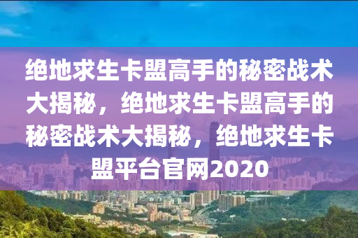 绝地求生卡盟高手的秘密战术大揭秘，绝地求生卡盟高手的秘密战术大揭秘，绝地求生卡盟平台官网2020