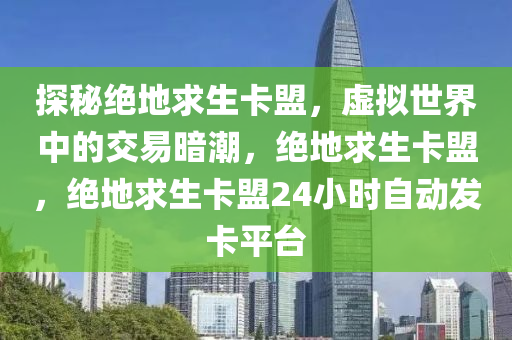 探秘绝地求生卡盟，虚拟世界中的交易暗潮，绝地求生卡盟，绝地求生卡盟24小时自动发卡平台