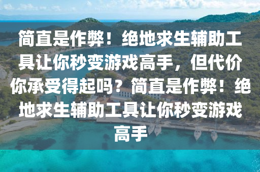 简直是作弊！绝地求生辅助工具让你秒变游戏高手，但代价你承受得起吗？简直是作弊！绝地求生辅助工具让你秒变游戏高手