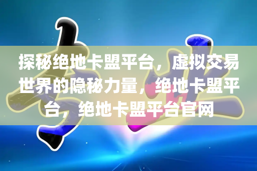 探秘绝地卡盟平台，虚拟交易世界的隐秘力量，绝地卡盟平台，绝地卡盟平台官网