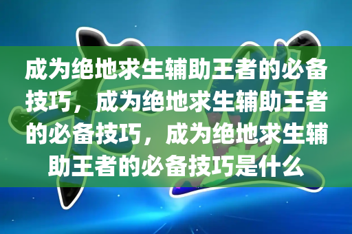 成为绝地求生辅助王者的必备技巧，成为绝地求生辅助王者的必备技巧，成为绝地求生辅助王者的必备技巧是什么