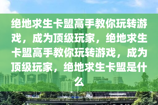 绝地求生卡盟高手教你玩转游戏，成为顶级玩家，绝地求生卡盟高手教你玩转游戏，成为顶级玩家，绝地求生卡盟是什么