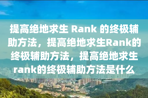 提高绝地求生 Rank 的终极辅助方法，提高绝地求生Rank的终极辅助方法，提高绝地求生rank的终极辅助方法是什么