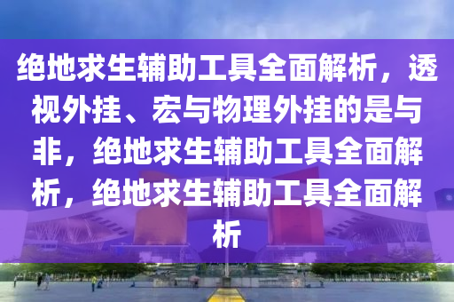 绝地求生辅助工具全面解析，透视外挂、宏与物理外挂的是与非，绝地求生辅助工具全面解析，绝地求生辅助工具全面解析