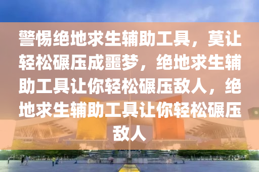 警惕绝地求生辅助工具，莫让轻松碾压成噩梦，绝地求生辅助工具让你轻松碾压敌人，绝地求生辅助工具让你轻松碾压敌人
