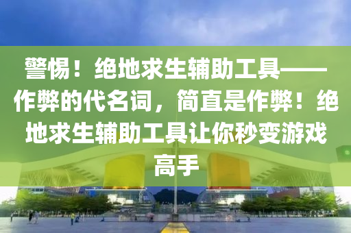 警惕！绝地求生辅助工具——作弊的代名词，简直是作弊！绝地求生辅助工具让你秒变游戏高手