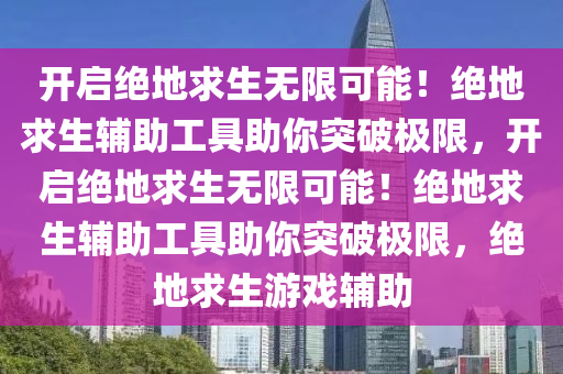 开启绝地求生无限可能！绝地求生辅助工具助你突破极限，开启绝地求生无限可能！绝地求生辅助工具助你突破极限，绝地求生游戏辅助