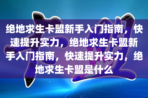 绝地求生卡盟新手入门指南，快速提升实力，绝地求生卡盟新手入门指南，快速提升实力，绝地求生卡盟是什么