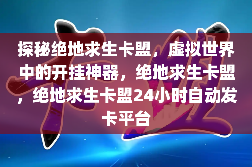 探秘绝地求生卡盟，虚拟世界中的开挂神器，绝地求生卡盟，绝地求生卡盟24小时自动发卡平台