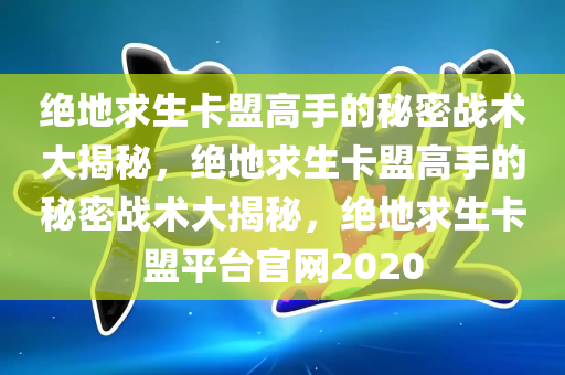 绝地求生卡盟高手的秘密战术大揭秘，绝地求生卡盟高手的秘密战术大揭秘，绝地求生卡盟平台官网2020