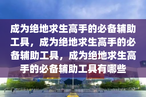 成为绝地求生高手的必备辅助工具，成为绝地求生高手的必备辅助工具，成为绝地求生高手的必备辅助工具有哪些