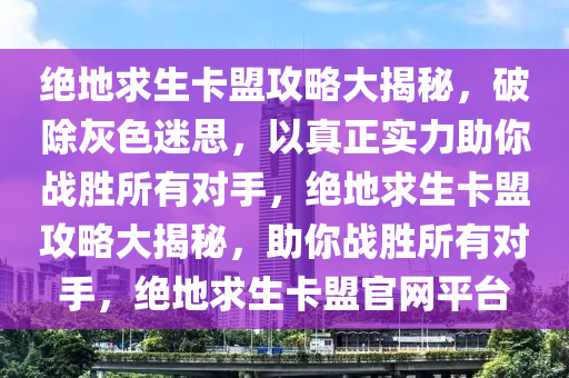 绝地求生卡盟攻略大揭秘，破除灰色迷思，以真正实力助你战胜所有对手，绝地求生卡盟攻略大揭秘，助你战胜所有对手，绝地求生卡盟官网平台
