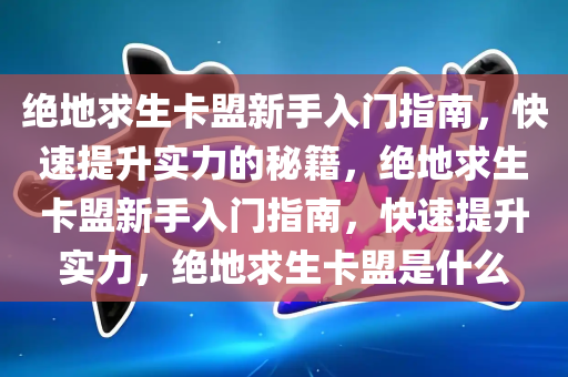 绝地求生卡盟新手入门指南，快速提升实力的秘籍，绝地求生卡盟新手入门指南，快速提升实力，绝地求生卡盟是什么