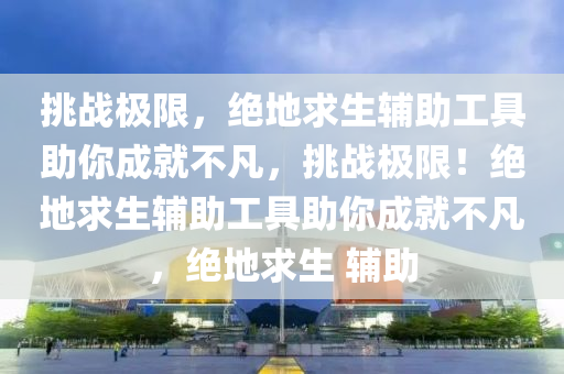 挑战极限，绝地求生辅助工具助你成就不凡，挑战极限！绝地求生辅助工具助你成就不凡，绝地求生 辅助