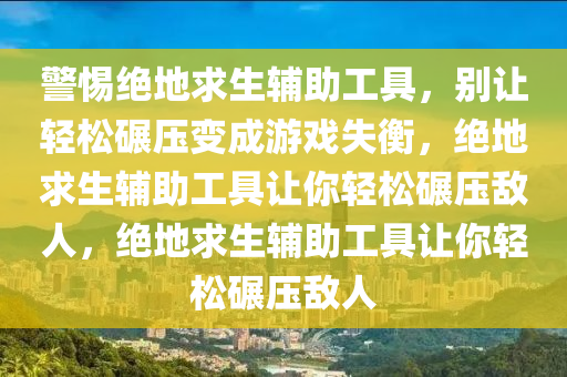 警惕绝地求生辅助工具，别让轻松碾压变成游戏失衡，绝地求生辅助工具让你轻松碾压敌人，绝地求生辅助工具让你轻松碾压敌人