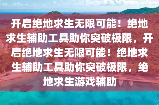 开启绝地求生无限可能！绝地求生辅助工具助你突破极限，开启绝地求生无限可能！绝地求生辅助工具助你突破极限，绝地求生游戏辅助