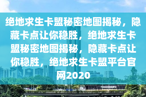绝地求生卡盟秘密地图揭秘，隐藏卡点让你稳胜，绝地求生卡盟秘密地图揭秘，隐藏卡点让你稳胜，绝地求生卡盟平台官网2020