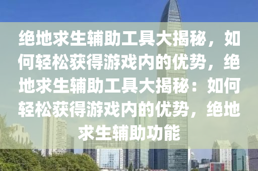 绝地求生辅助工具大揭秘，如何轻松获得游戏内的优势，绝地求生辅助工具大揭秘：如何轻松获得游戏内的优势，绝地求生辅助功能