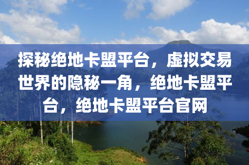 探秘绝地卡盟平台，虚拟交易世界的隐秘一角，绝地卡盟平台，绝地卡盟平台官网
