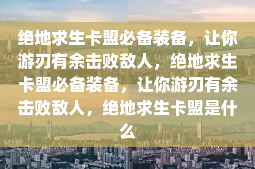 绝地求生卡盟必备装备，让你游刃有余击败敌人，绝地求生卡盟必备装备，让你游刃有余击败敌人，绝地求生卡盟是什么