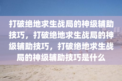 打破绝地求生战局的神级辅助技巧，打破绝地求生战局的神级辅助技巧，打破绝地求生战局的神级辅助技巧是什么