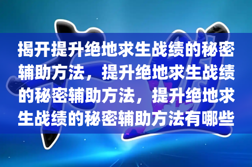 揭开提升绝地求生战绩的秘密辅助方法，提升绝地求生战绩的秘密辅助方法，提升绝地求生战绩的秘密辅助方法有哪些