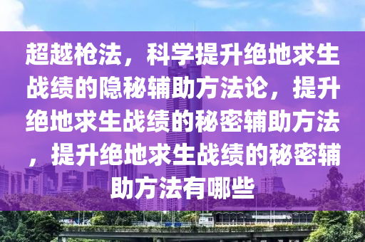 超越枪法，科学提升绝地求生战绩的隐秘辅助方法论，提升绝地求生战绩的秘密辅助方法，提升绝地求生战绩的秘密辅助方法有哪些