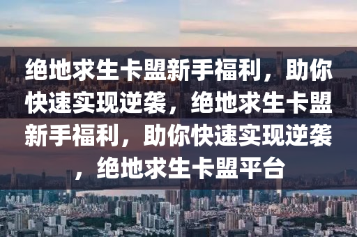 绝地求生卡盟新手福利，助你快速实现逆袭，绝地求生卡盟新手福利，助你快速实现逆袭，绝地求生卡盟平台