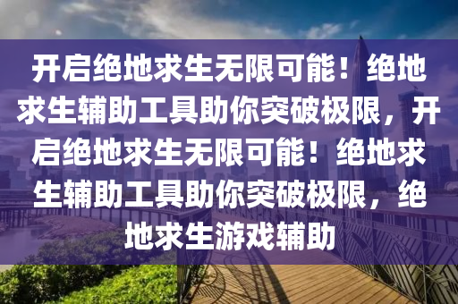 开启绝地求生无限可能！绝地求生辅助工具助你突破极限，开启绝地求生无限可能！绝地求生辅助工具助你突破极限，绝地求生游戏辅助