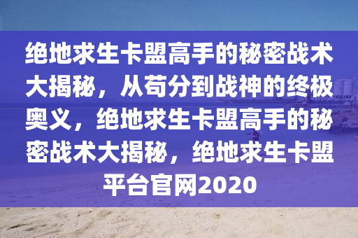 绝地求生卡盟高手的秘密战术大揭秘，从苟分到战神的终极奥义，绝地求生卡盟高手的秘密战术大揭秘，绝地求生卡盟平台官网2020